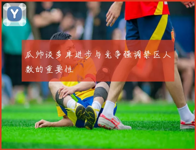瓜帅谈多库进步与竞争强调禁区人数的重要性