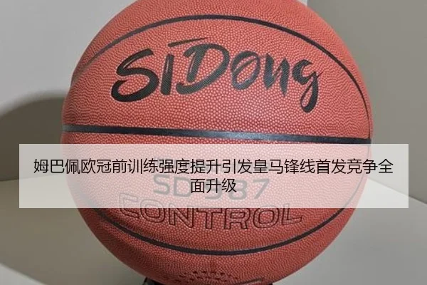 姆巴佩欧冠前训练强度提升引发皇马锋线首发竞争全面升级