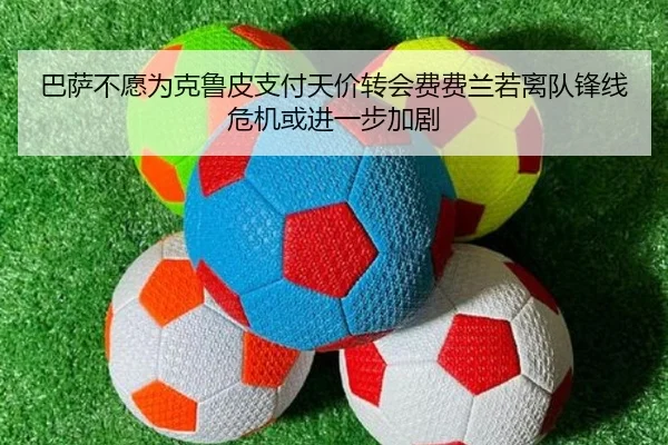 巴萨不愿为克鲁皮支付天价转会费费兰若离队锋线危机或进一步加剧